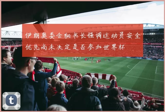 伊朗奥委会秘书长强调运动员安全优先尚未决定是否参加世界杯