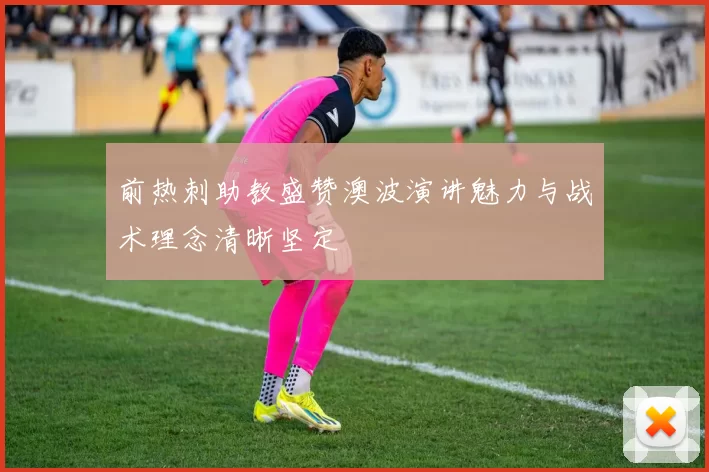 前热刺助教盛赞澳波演讲魅力与战术理念清晰坚定