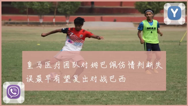 皇马医疗团队对姆巴佩伤情判断失误最早有望复出对战巴西