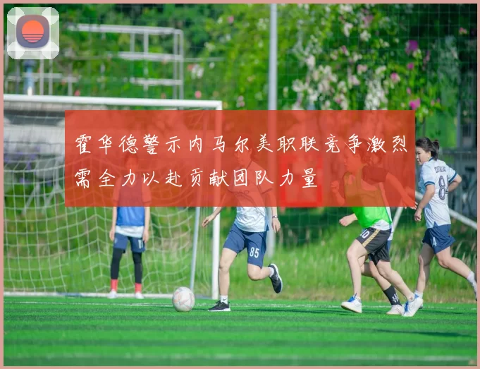 霍华德警示内马尔美职联竞争激烈需全力以赴贡献团队力量