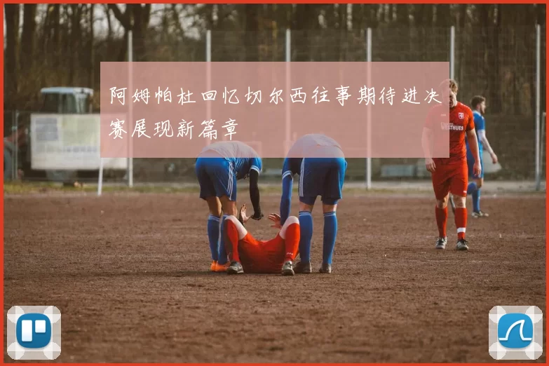 阿姆帕杜回忆切尔西往事期待进决赛展现新篇章