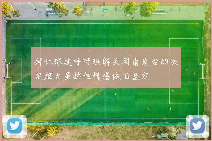 拜仁球迷呼吁理解关闭南看台的决定烟火虽扰但情感依旧坚定