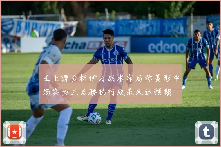 王上源分析伊万战术布局称菱形中场实为三后腰执行效果未达预期