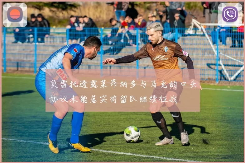 莫雷托透露莱昂纳多与马竞的口头协议未能落实将留队继续征战
