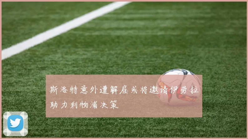 斯洛特意外遭解雇或将邀请伊劳拉助力利物浦决策