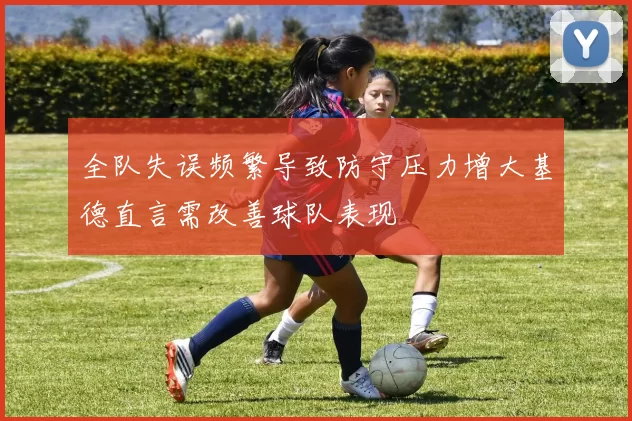 全队失误频繁导致防守压力增大基德直言需改善球队表现
