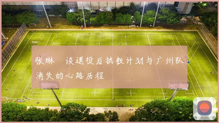 张琳芃谈退役后执教计划与广州队消失的心路历程