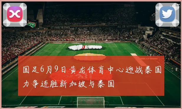 国足6月9日黄龙体育中心迎战泰国力争连胜新加坡与泰国