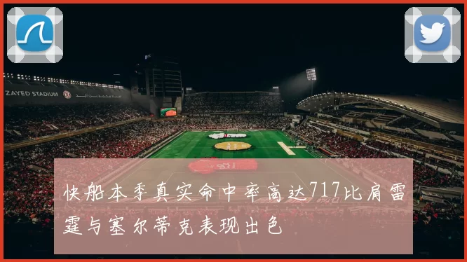 快船本季真实命中率高达717比肩雷霆与塞尔蒂克表现出色