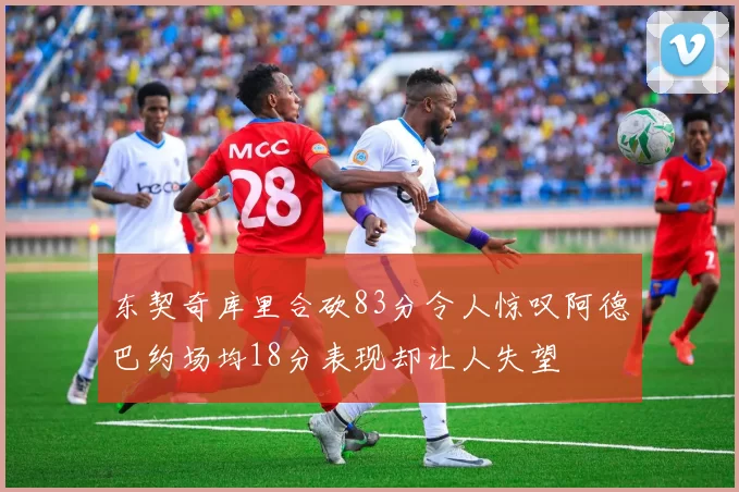 东契奇库里合砍83分令人惊叹阿德巴约场均18分表现却让人失望