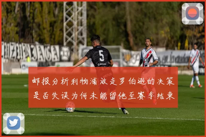 邮报分析利物浦放走罗伯逊的决策是否失误为何未能留他至赛季结束