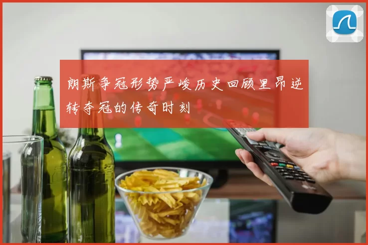 朗斯争冠形势严峻历史回顾里昂逆转夺冠的传奇时刻