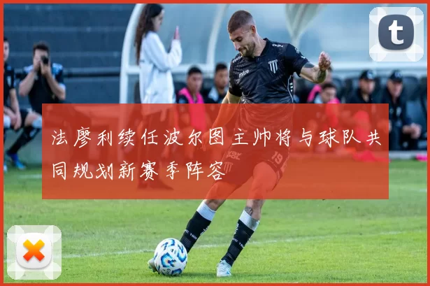 法廖利续任波尔图主帅将与球队共同规划新赛季阵容