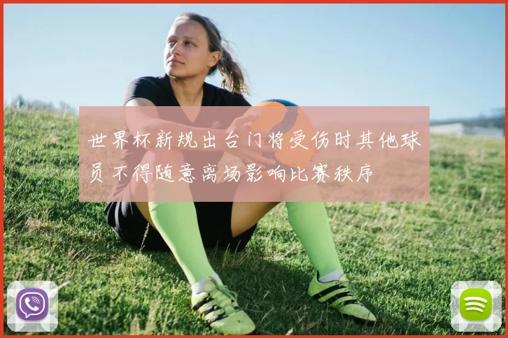 世界杯新规出台门将受伤时其他球员不得随意离场影响比赛秩序