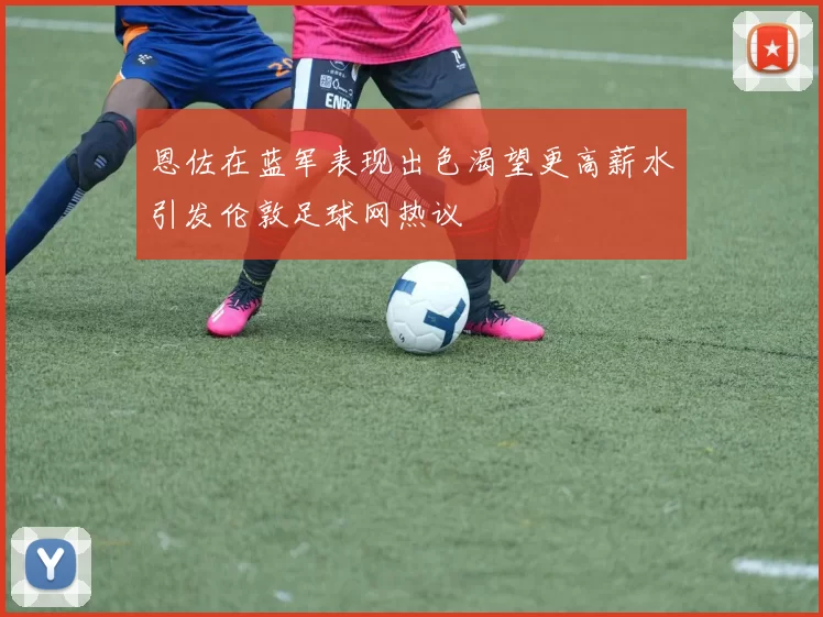 恩佐在蓝军表现出色渴望更高薪水引发伦敦足球网热议