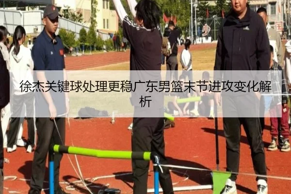 徐杰关键球处理更稳广东男篮末节进攻变化解析 | hth